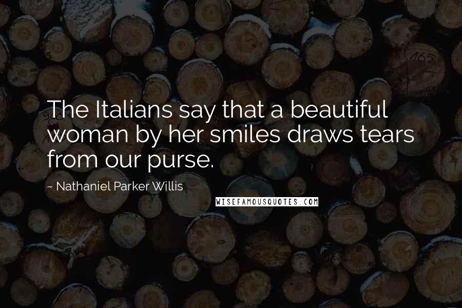 Nathaniel Parker Willis Quotes: The Italians say that a beautiful woman by her smiles draws tears from our purse.