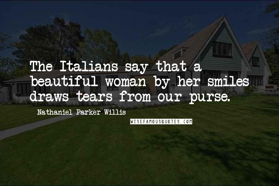 Nathaniel Parker Willis Quotes: The Italians say that a beautiful woman by her smiles draws tears from our purse.