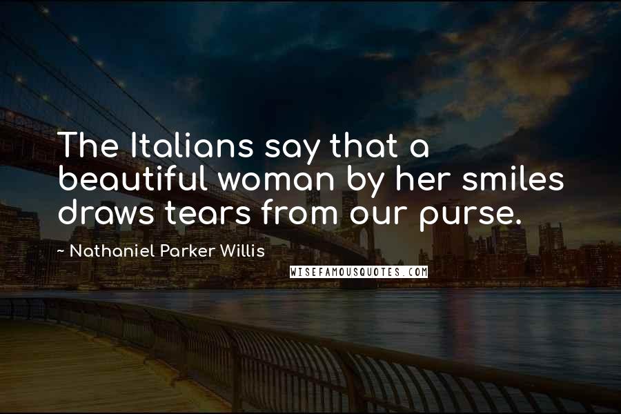 Nathaniel Parker Willis Quotes: The Italians say that a beautiful woman by her smiles draws tears from our purse.