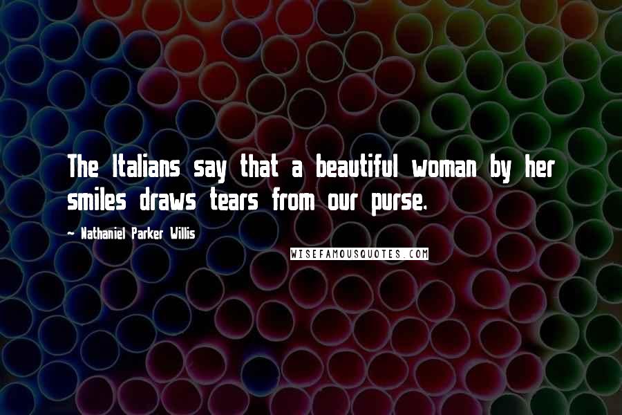 Nathaniel Parker Willis Quotes: The Italians say that a beautiful woman by her smiles draws tears from our purse.