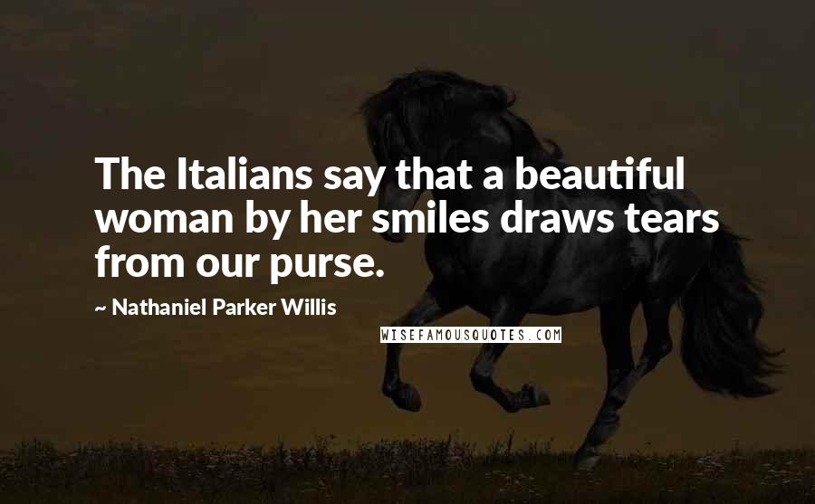 Nathaniel Parker Willis Quotes: The Italians say that a beautiful woman by her smiles draws tears from our purse.