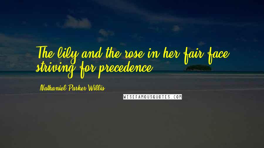 Nathaniel Parker Willis Quotes: The lily and the rose in her fair face striving for precedence.