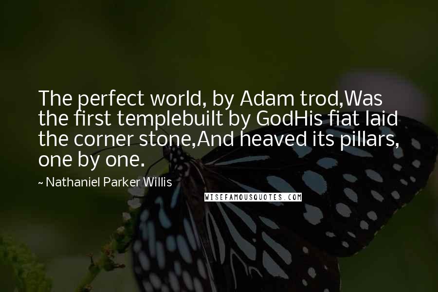 Nathaniel Parker Willis Quotes: The perfect world, by Adam trod,Was the first templebuilt by GodHis fiat laid the corner stone,And heaved its pillars, one by one.