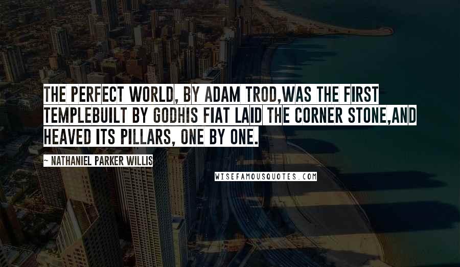 Nathaniel Parker Willis Quotes: The perfect world, by Adam trod,Was the first templebuilt by GodHis fiat laid the corner stone,And heaved its pillars, one by one.
