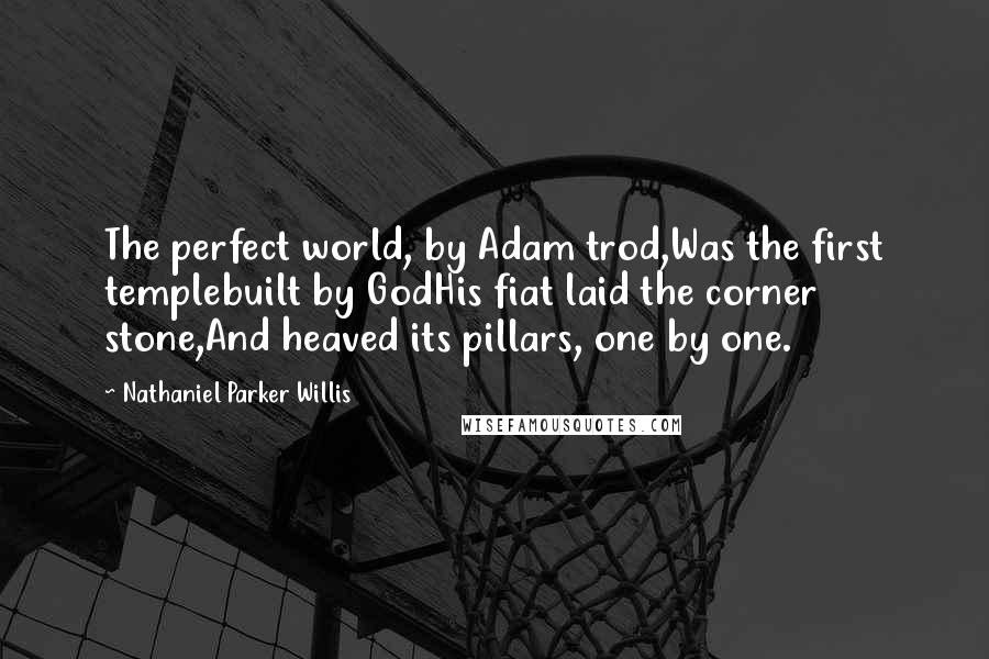 Nathaniel Parker Willis Quotes: The perfect world, by Adam trod,Was the first templebuilt by GodHis fiat laid the corner stone,And heaved its pillars, one by one.