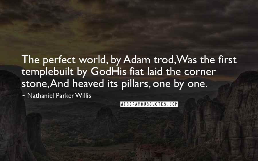 Nathaniel Parker Willis Quotes: The perfect world, by Adam trod,Was the first templebuilt by GodHis fiat laid the corner stone,And heaved its pillars, one by one.