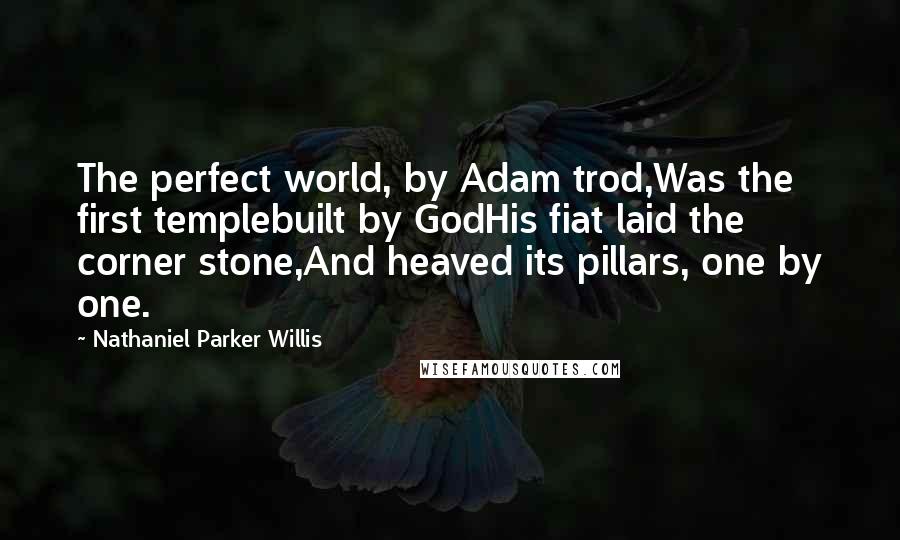 Nathaniel Parker Willis Quotes: The perfect world, by Adam trod,Was the first templebuilt by GodHis fiat laid the corner stone,And heaved its pillars, one by one.