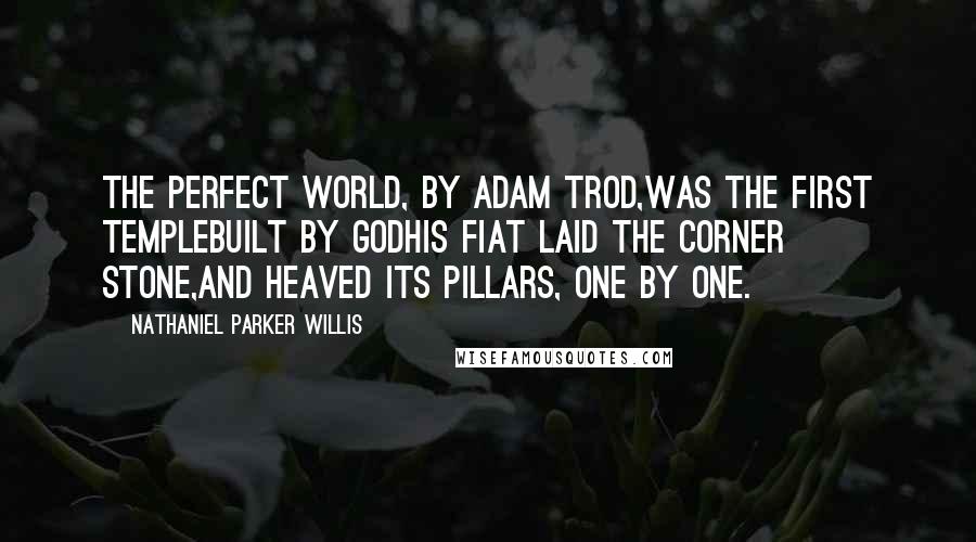 Nathaniel Parker Willis Quotes: The perfect world, by Adam trod,Was the first templebuilt by GodHis fiat laid the corner stone,And heaved its pillars, one by one.