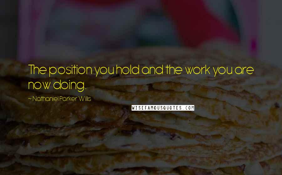 Nathaniel Parker Willis Quotes: The position you hold and the work you are now doing.
