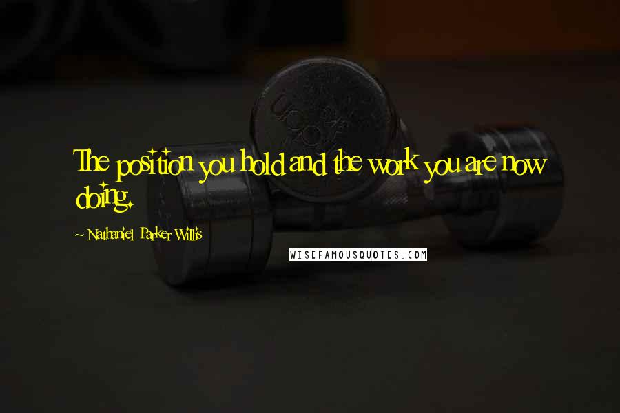 Nathaniel Parker Willis Quotes: The position you hold and the work you are now doing.