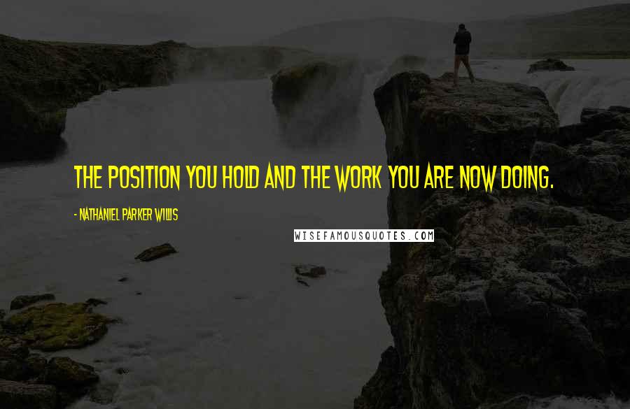 Nathaniel Parker Willis Quotes: The position you hold and the work you are now doing.