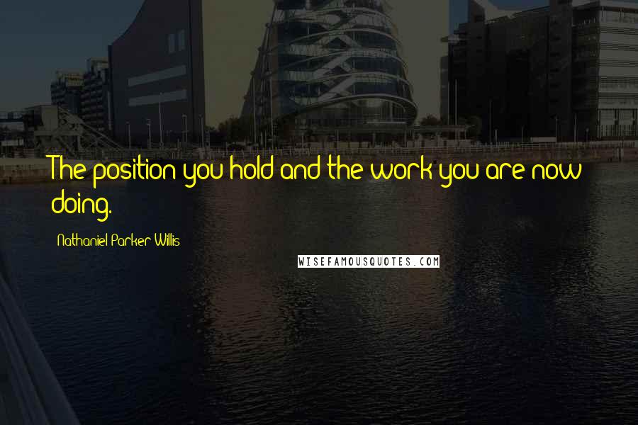 Nathaniel Parker Willis Quotes: The position you hold and the work you are now doing.