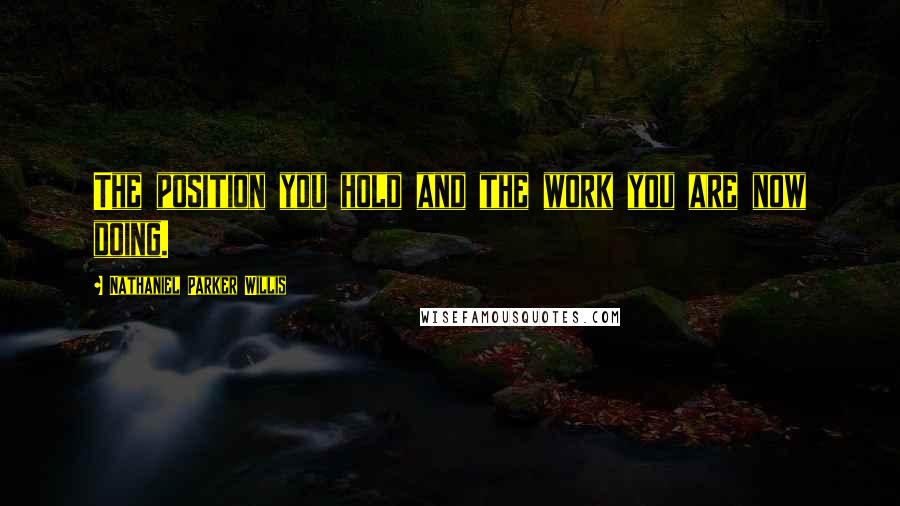 Nathaniel Parker Willis Quotes: The position you hold and the work you are now doing.
