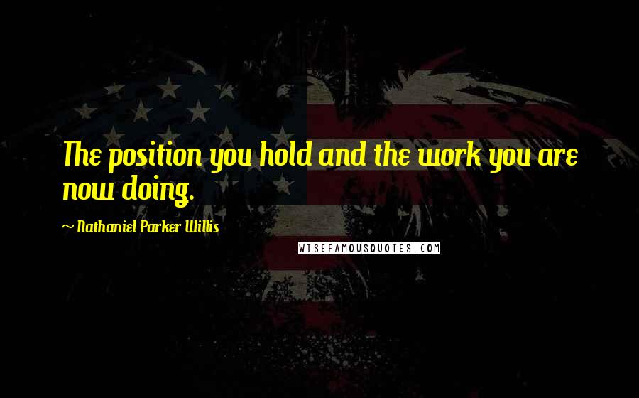 Nathaniel Parker Willis Quotes: The position you hold and the work you are now doing.