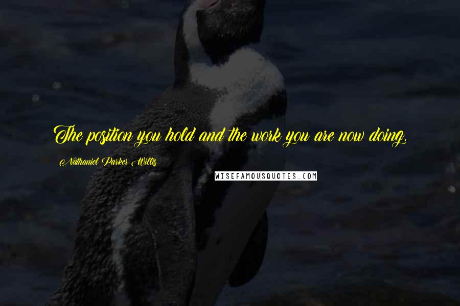 Nathaniel Parker Willis Quotes: The position you hold and the work you are now doing.