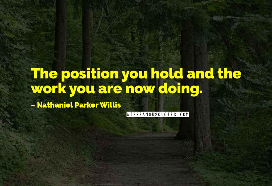 Nathaniel Parker Willis Quotes: The position you hold and the work you are now doing.