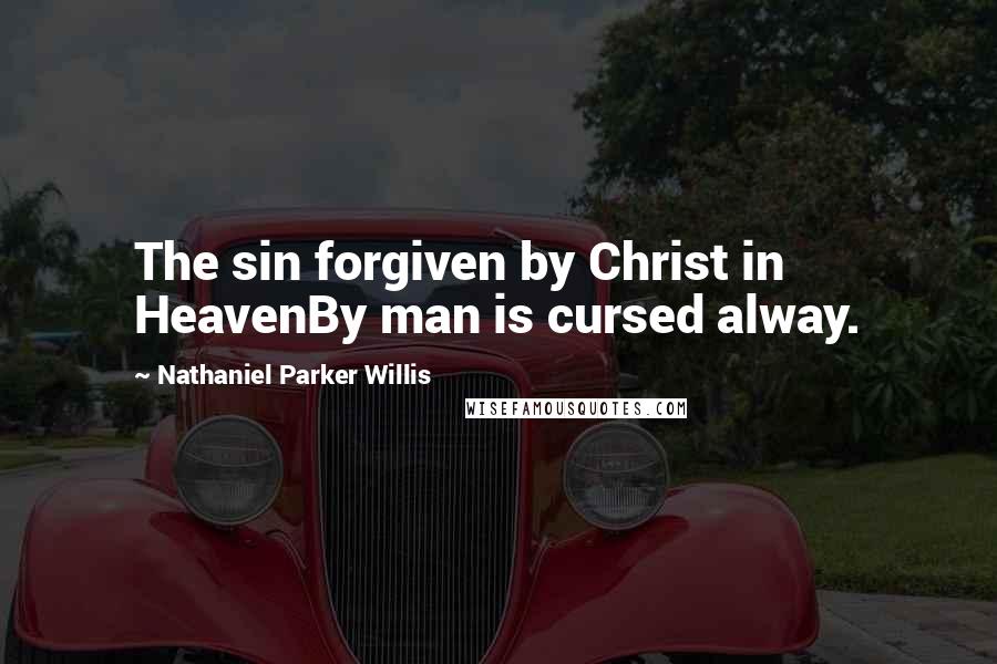 Nathaniel Parker Willis Quotes: The sin forgiven by Christ in HeavenBy man is cursed alway.