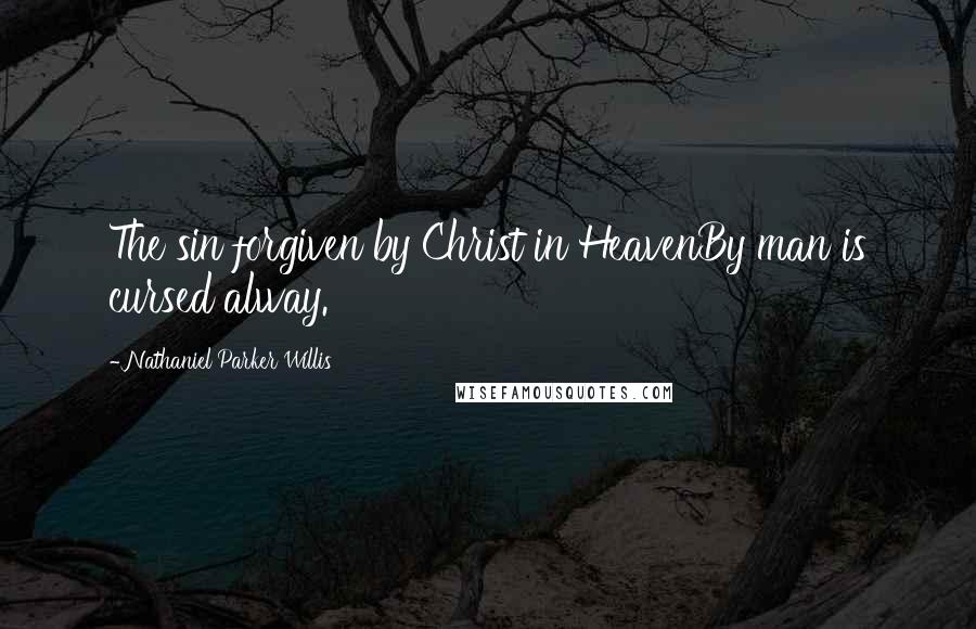 Nathaniel Parker Willis Quotes: The sin forgiven by Christ in HeavenBy man is cursed alway.