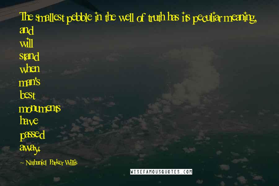 Nathaniel Parker Willis Quotes: The smallest pebble in the well of truth has its peculiar meaning, and will stand when man's best monuments have passed away.