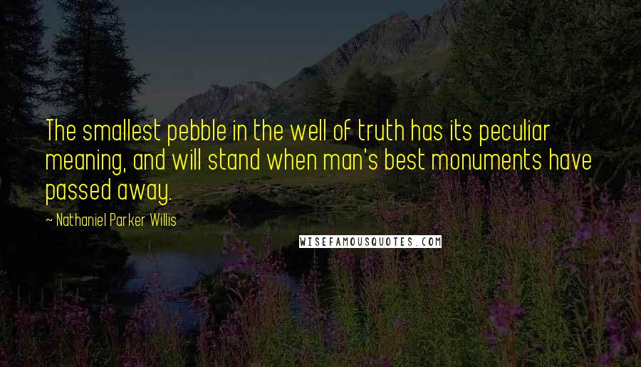 Nathaniel Parker Willis Quotes: The smallest pebble in the well of truth has its peculiar meaning, and will stand when man's best monuments have passed away.