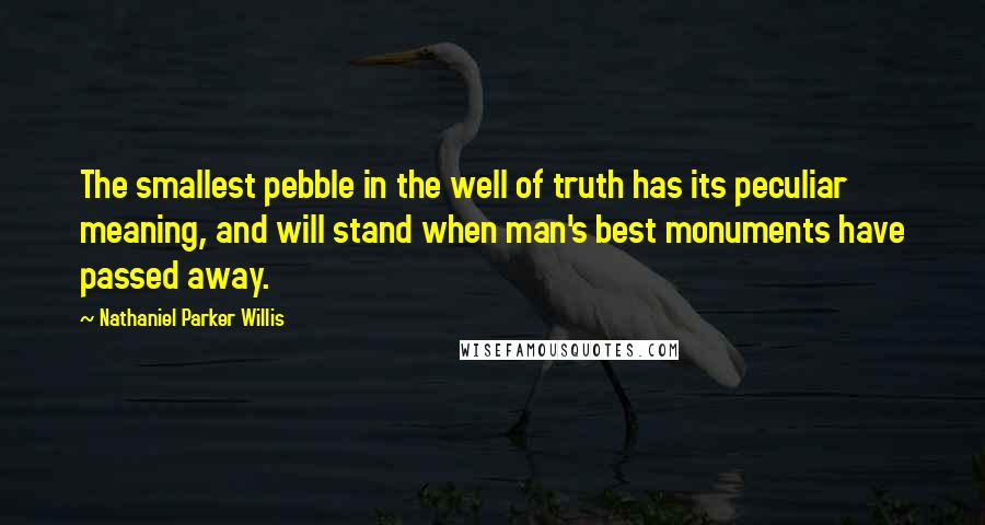 Nathaniel Parker Willis Quotes: The smallest pebble in the well of truth has its peculiar meaning, and will stand when man's best monuments have passed away.