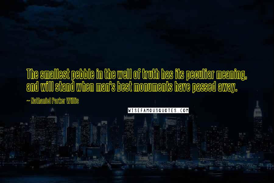 Nathaniel Parker Willis Quotes: The smallest pebble in the well of truth has its peculiar meaning, and will stand when man's best monuments have passed away.