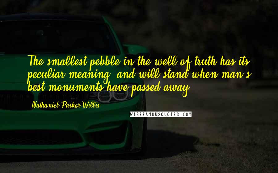 Nathaniel Parker Willis Quotes: The smallest pebble in the well of truth has its peculiar meaning, and will stand when man's best monuments have passed away.