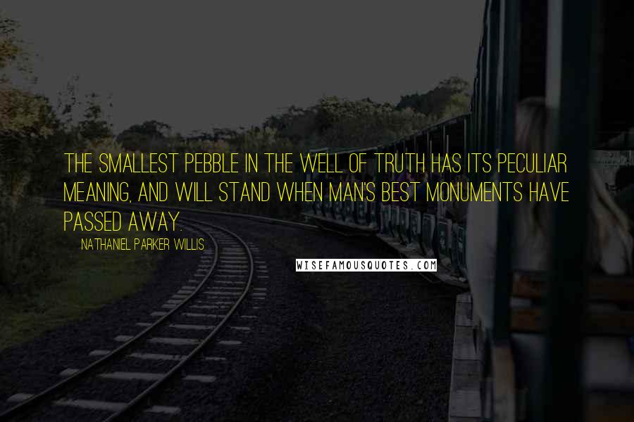 Nathaniel Parker Willis Quotes: The smallest pebble in the well of truth has its peculiar meaning, and will stand when man's best monuments have passed away.