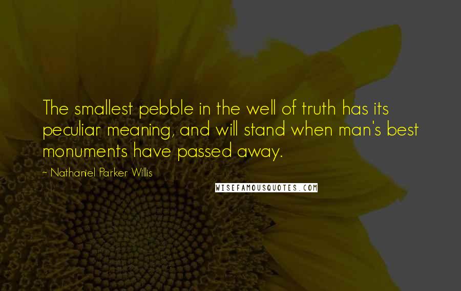 Nathaniel Parker Willis Quotes: The smallest pebble in the well of truth has its peculiar meaning, and will stand when man's best monuments have passed away.