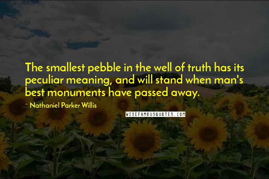 Nathaniel Parker Willis Quotes: The smallest pebble in the well of truth has its peculiar meaning, and will stand when man's best monuments have passed away.