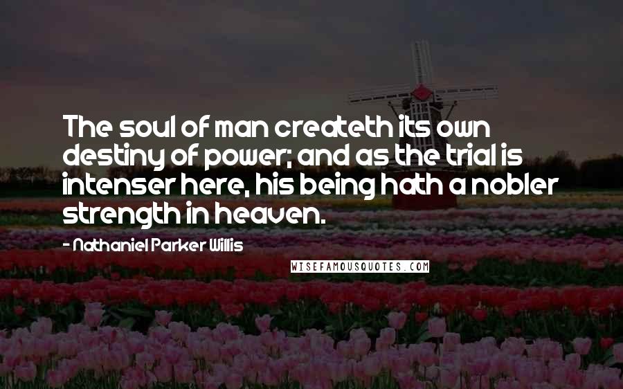 Nathaniel Parker Willis Quotes: The soul of man createth its own destiny of power; and as the trial is intenser here, his being hath a nobler strength in heaven.