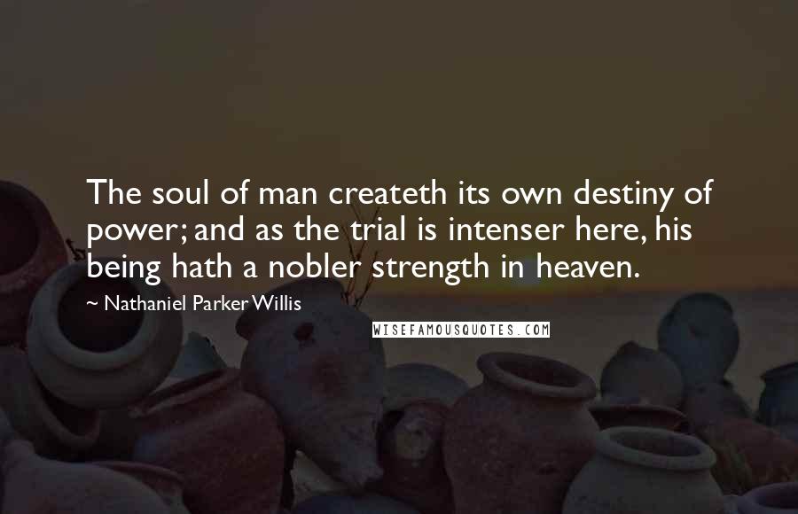 Nathaniel Parker Willis Quotes: The soul of man createth its own destiny of power; and as the trial is intenser here, his being hath a nobler strength in heaven.