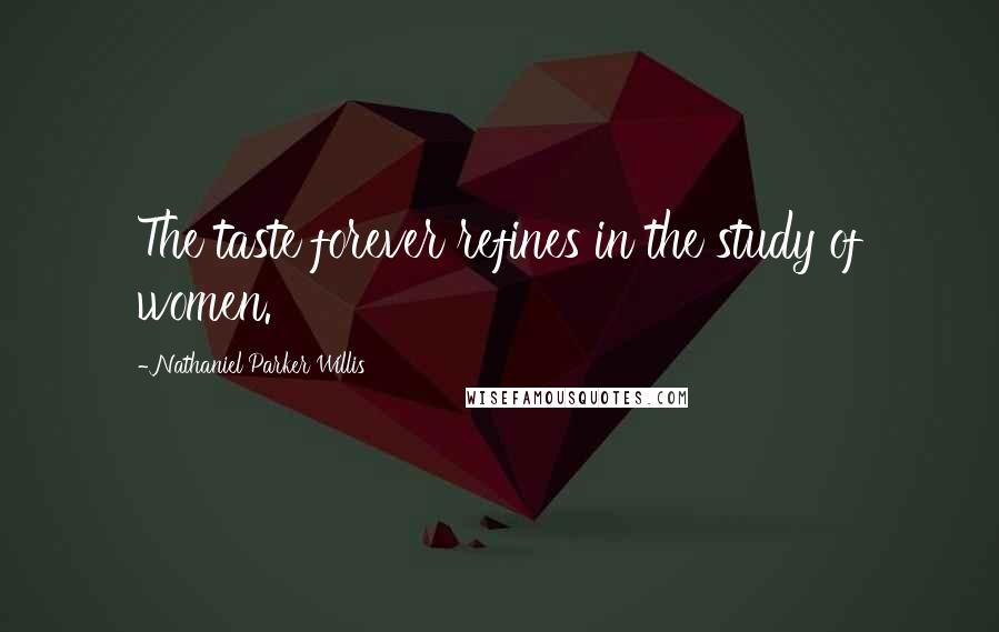 Nathaniel Parker Willis Quotes: The taste forever refines in the study of women.