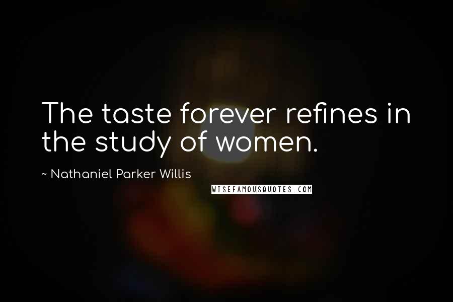 Nathaniel Parker Willis Quotes: The taste forever refines in the study of women.