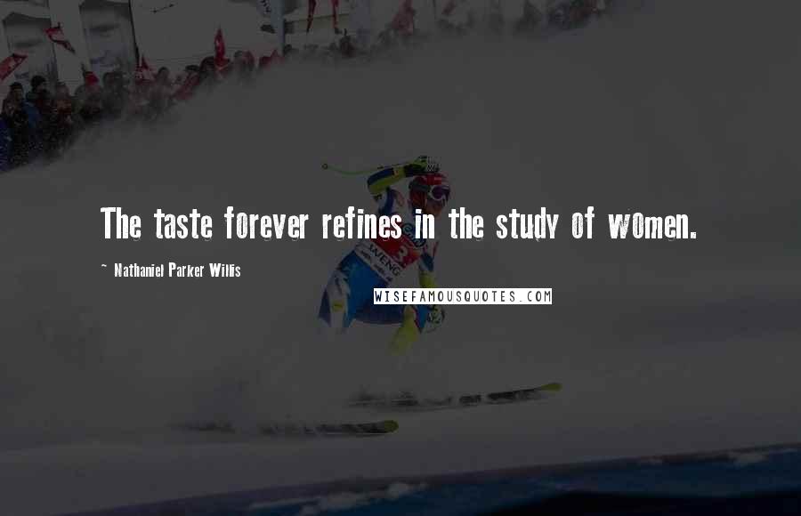 Nathaniel Parker Willis Quotes: The taste forever refines in the study of women.