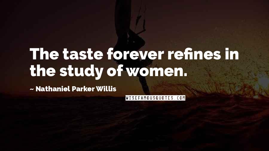 Nathaniel Parker Willis Quotes: The taste forever refines in the study of women.