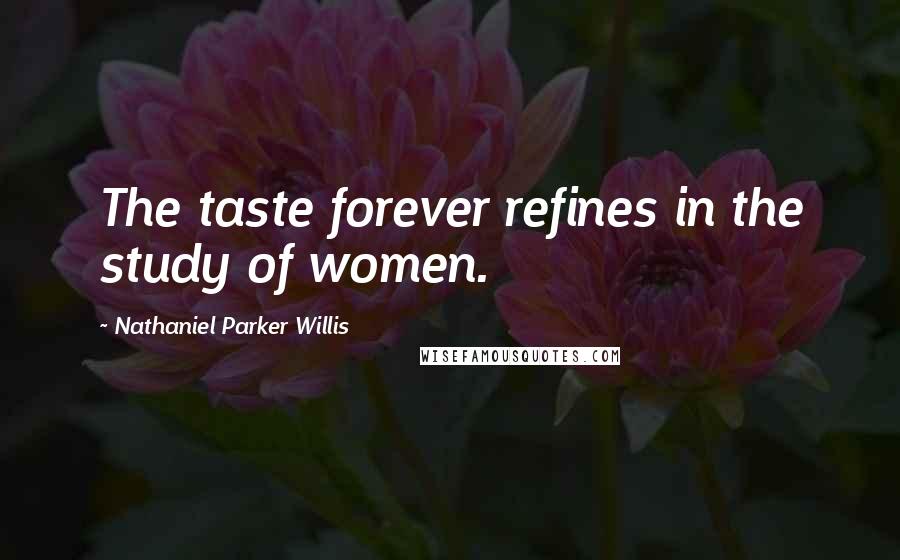 Nathaniel Parker Willis Quotes: The taste forever refines in the study of women.