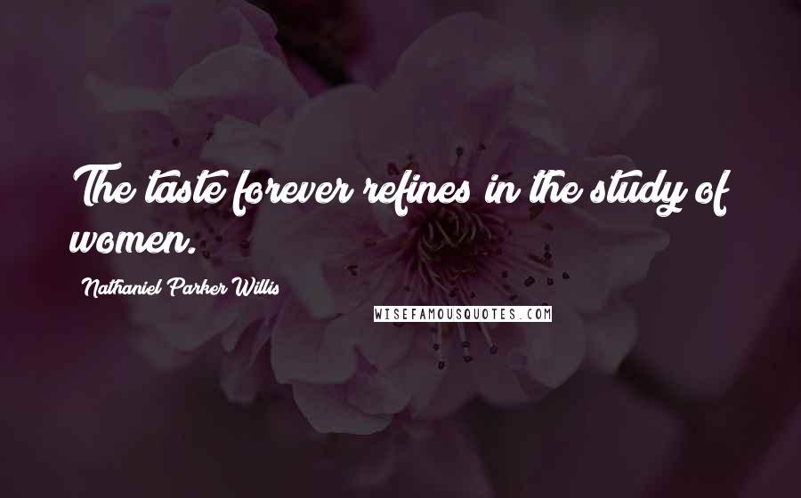 Nathaniel Parker Willis Quotes: The taste forever refines in the study of women.