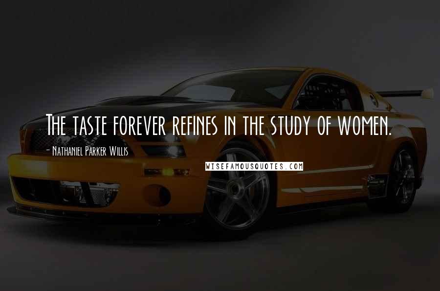 Nathaniel Parker Willis Quotes: The taste forever refines in the study of women.