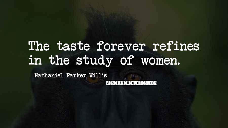 Nathaniel Parker Willis Quotes: The taste forever refines in the study of women.