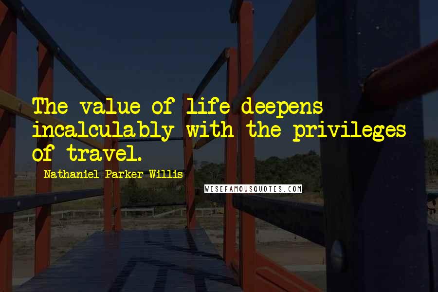 Nathaniel Parker Willis Quotes: The value of life deepens incalculably with the privileges of travel.