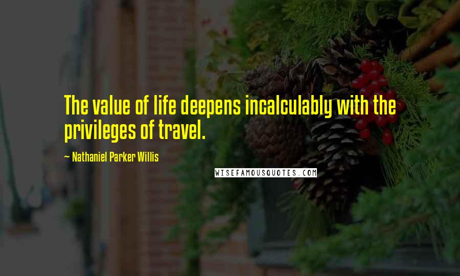 Nathaniel Parker Willis Quotes: The value of life deepens incalculably with the privileges of travel.