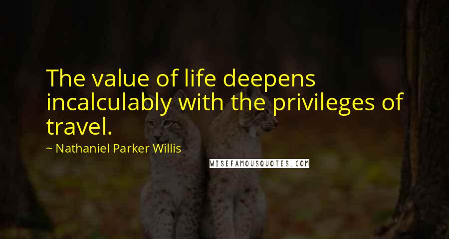 Nathaniel Parker Willis Quotes: The value of life deepens incalculably with the privileges of travel.