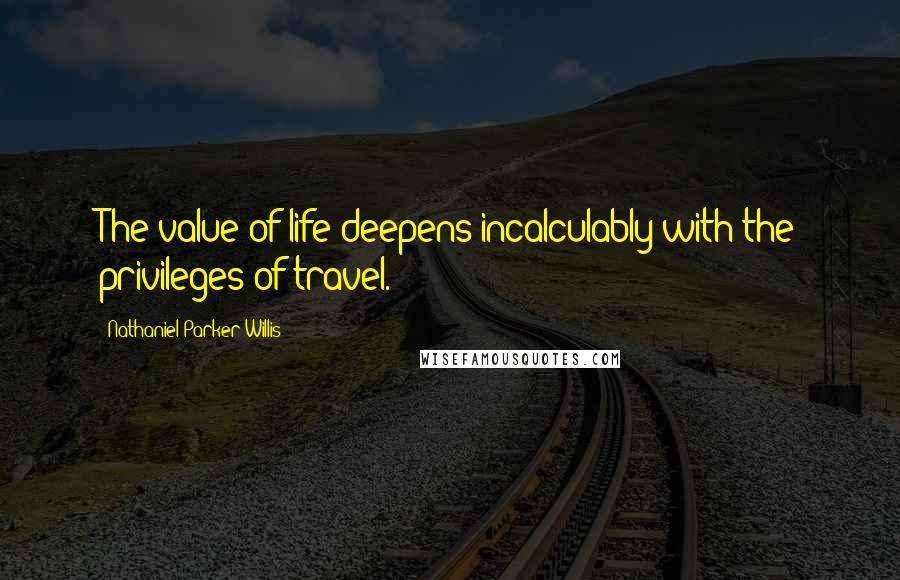 Nathaniel Parker Willis Quotes: The value of life deepens incalculably with the privileges of travel.