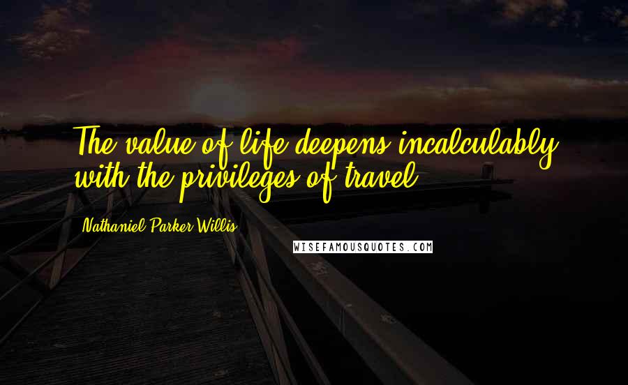 Nathaniel Parker Willis Quotes: The value of life deepens incalculably with the privileges of travel.