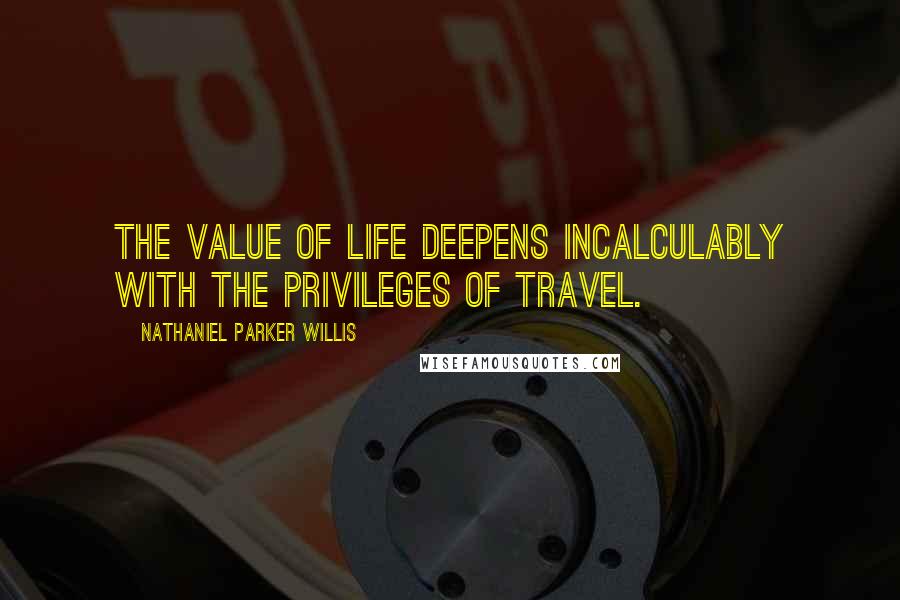 Nathaniel Parker Willis Quotes: The value of life deepens incalculably with the privileges of travel.