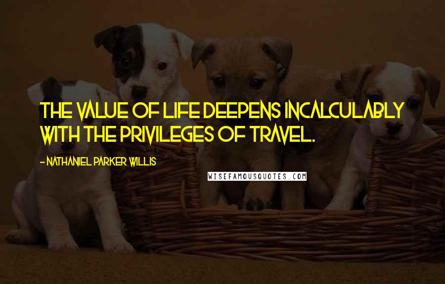 Nathaniel Parker Willis Quotes: The value of life deepens incalculably with the privileges of travel.