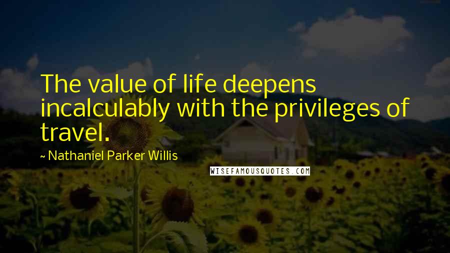 Nathaniel Parker Willis Quotes: The value of life deepens incalculably with the privileges of travel.