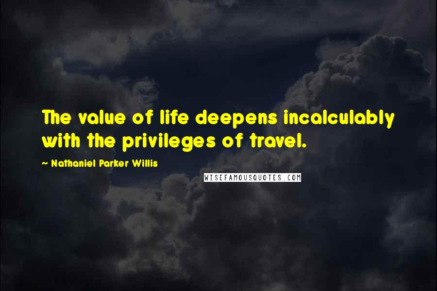 Nathaniel Parker Willis Quotes: The value of life deepens incalculably with the privileges of travel.