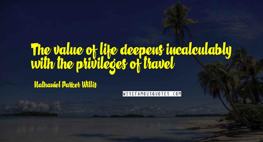 Nathaniel Parker Willis Quotes: The value of life deepens incalculably with the privileges of travel.